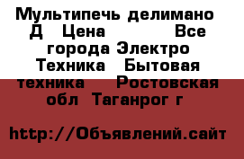 Мультипечь делимано 3Д › Цена ­ 5 500 - Все города Электро-Техника » Бытовая техника   . Ростовская обл.,Таганрог г.